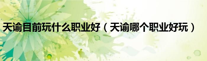 天谕目前玩什么职业好（天谕哪个职业好玩）