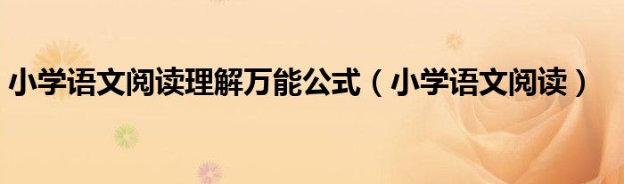 小学语文阅读理解万能公式（小学语文阅读）