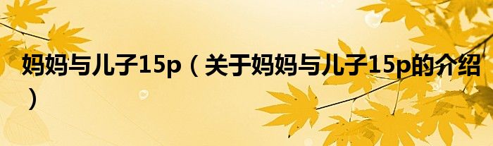 妈妈与儿子15p（关于妈妈与儿子15p的介绍）