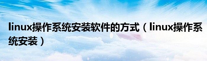 linux操作系统安装软件的方式（linux操作系统安装）