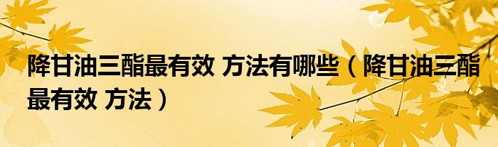 降甘油三酯最有效 方法有哪些（降甘油三酯最有效 方法）