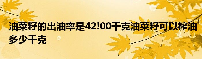 油菜籽的出油率是42!00千克油菜籽可以榨油多少千克