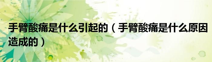 手臂酸痛是什么引起的（手臂酸痛是什么原因造成的）