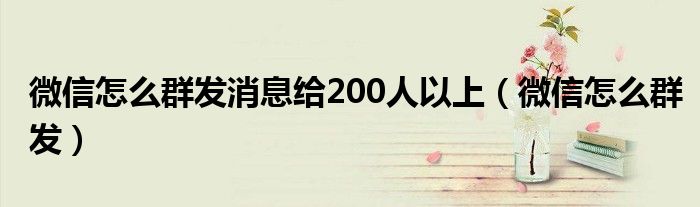 微信怎么群发消息给200人以上（微信怎么群发）