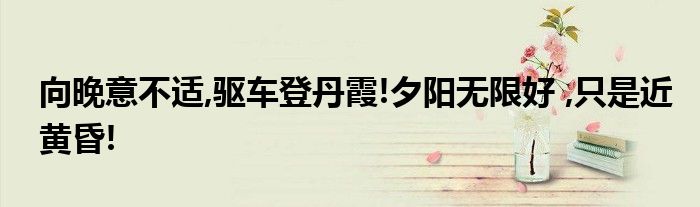 向晚意不适,驱车登丹霞!夕阳无限好 ,只是近黄昏!