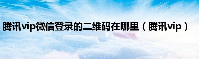 腾讯vip微信登录的二维码在哪里（腾讯vip）