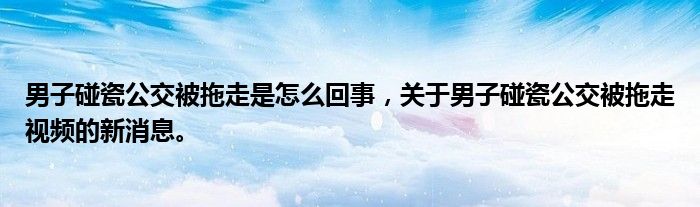 男子碰瓷公交被拖走是怎么回事，关于男子碰瓷公交被拖走视频的新消息。