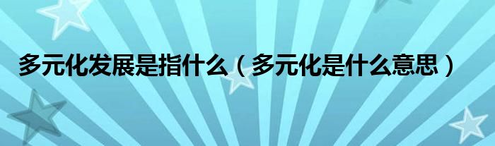 多元化发展是指什么（多元化是什么意思）