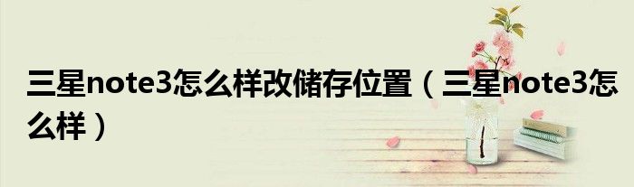 三星note3怎么样改储存位置（三星note3怎么样）