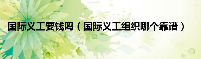 国际义工要钱吗（国际义工组织哪个靠谱）