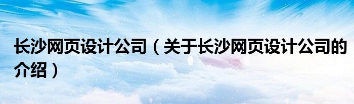 长沙网页设计公司（关于长沙网页设计公司的介绍）