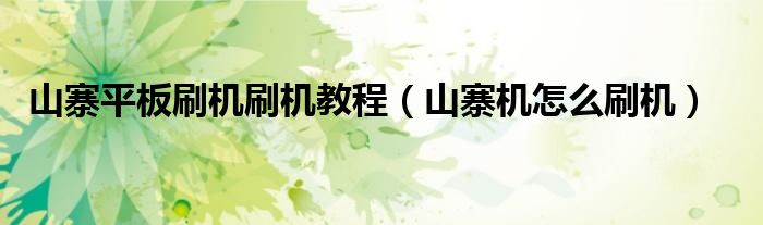 山寨平板刷机刷机教程（山寨机怎么刷机）