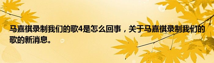 马嘉祺录制我们的歌4是怎么回事，关于马嘉祺录制我们的歌的新消息。