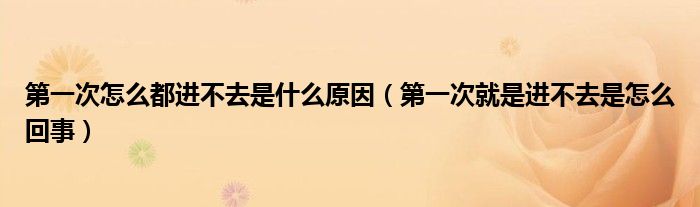 第一次怎么都进不去是什么原因（第一次就是进不去是怎么回事）