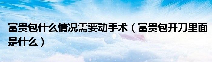 富贵包什么情况需要动手术（富贵包开刀里面是什么）