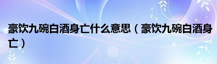 豪饮九碗白酒身亡什么意思（豪饮九碗白酒身亡）