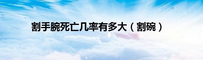 割手腕死亡几率有多大（割碗）
