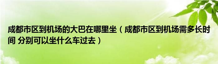 成都市区到机场的大巴在哪里坐（成都市区到机场需多长时间 分别可以坐什么车过去）
