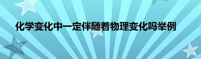 化学变化中一定伴随着物理变化吗举例