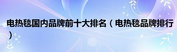 电热毯国内品牌前十大排名（电热毯品牌排行）
