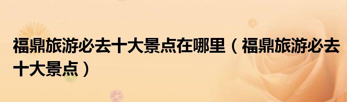 福鼎旅游必去十大景点在哪里（福鼎旅游必去十大景点）