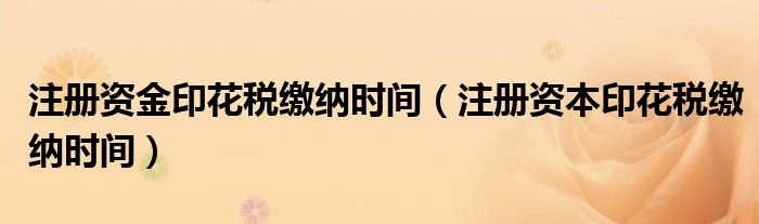 注册资金印花税缴纳时间（注册资本印花税缴纳时间）