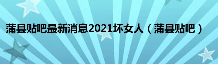 蒲县贴吧最新消息2021坏女人（蒲县贴吧）