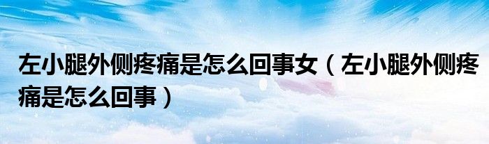 左小腿外侧疼痛是怎么回事女（左小腿外侧疼痛是怎么回事）