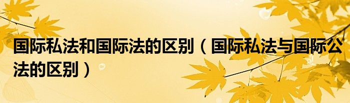 国际私法和国际法的区别（国际私法与国际公法的区别）