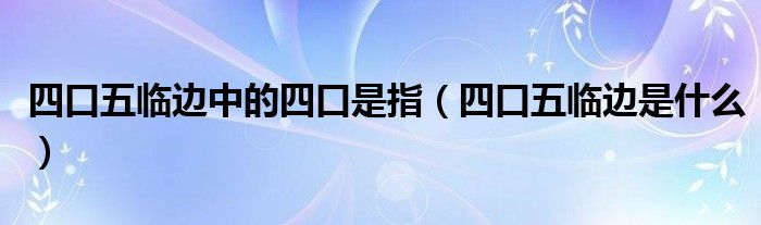 四口五临边中的四口是指（四口五临边是什么）