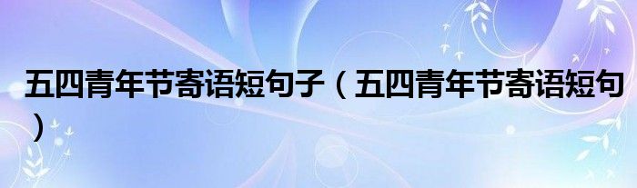 五四青年节寄语短句子（五四青年节寄语短句）