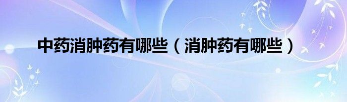 中药消肿药有哪些（消肿药有哪些）