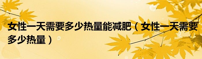 女性一天需要多少热量能减肥（女性一天需要多少热量）
