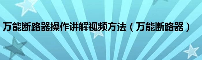 万能断路器操作讲解视频方法（万能断路器）