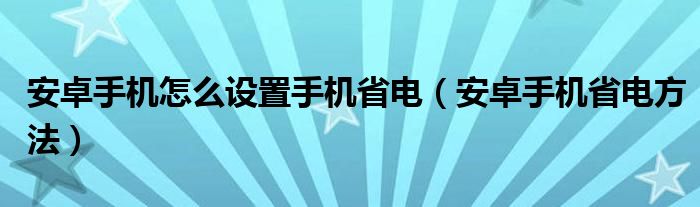 安卓手机怎么设置手机省电（安卓手机省电方法）