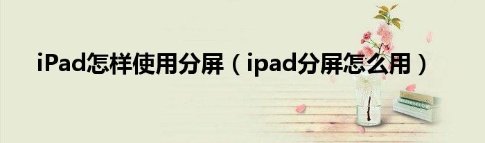 iPad怎样使用分屏（ipad分屏怎么用）