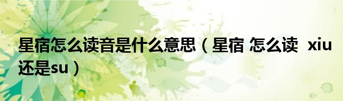 星宿怎么读音是什么意思（星宿 怎么读 xiu还是su）