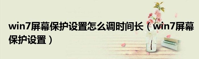 win7屏幕保护设置怎么调时间长（win7屏幕保护设置）