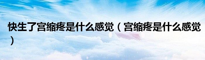 快生了宫缩疼是什么感觉（宫缩疼是什么感觉）