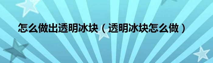 怎么做出透明冰块（透明冰块怎么做）