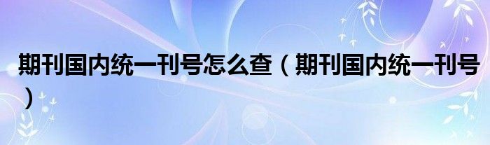 期刊国内统一刊号怎么查（期刊国内统一刊号）