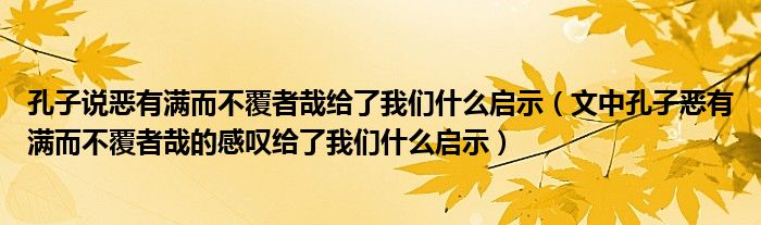 孔子说恶有满而不覆者哉给了我们什么启示（文中孔子恶有满而不覆者哉的感叹给了我们什么启示）