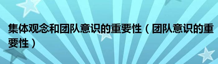 集体观念和团队意识的重要性（团队意识的重要性）