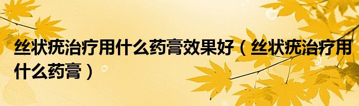丝状疣治疗用什么药膏效果好（丝状疣治疗用什么药膏）