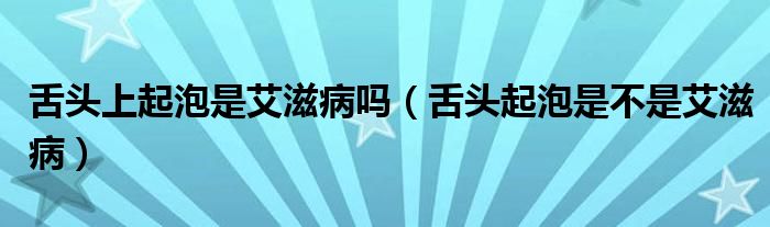 舌头上起泡是艾滋病吗（舌头起泡是不是艾滋病）
