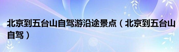 北京到五台山自驾游沿途景点（北京到五台山自驾）