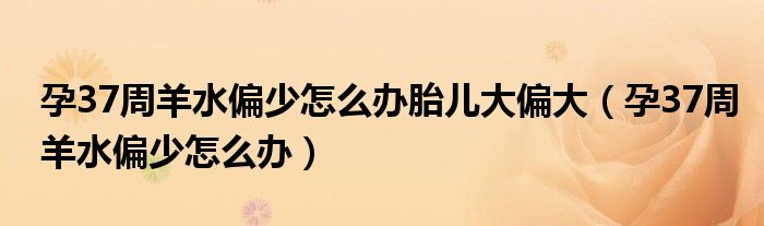 孕37周羊水偏少怎么办胎儿大偏大（孕37周羊水偏少怎么办）