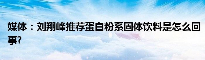 媒体：刘翔峰推荐蛋白粉系固体饮料是怎么回事?