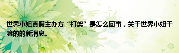 世界小姐真假主办方“打架”是怎么回事，关于世界小姐干嘛的的新消息。