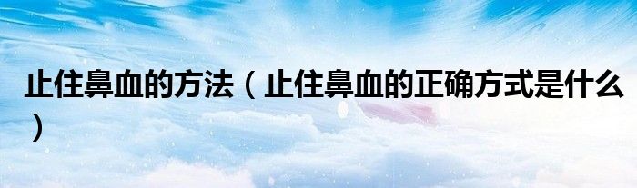 止住鼻血的方法（止住鼻血的正确方式是什么）